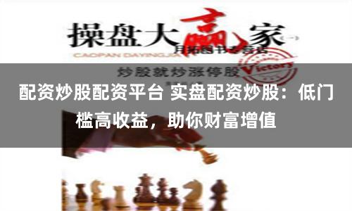配资炒股配资平台 实盘配资炒股：低门槛高收益，助你财富增值