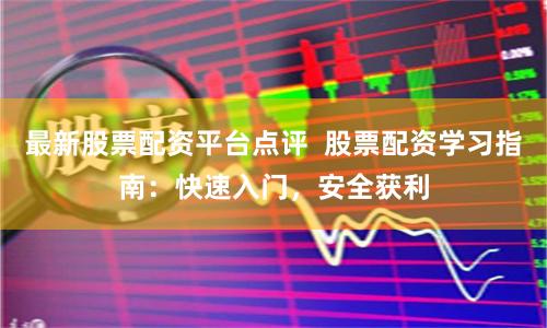 最新股票配资平台点评 股票配资学习指南:快速入门,安全获利