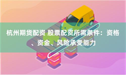 杭州期货配资 股票配资所需条件：资格、资金、风险承受能力