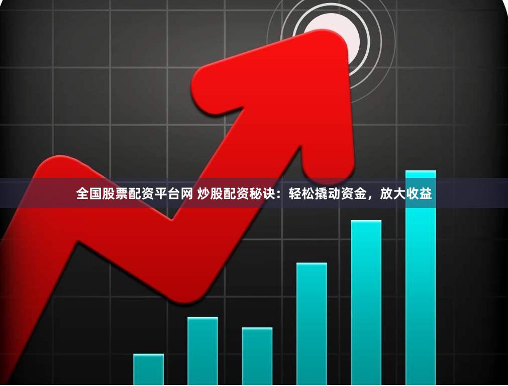 全国股票配资平台网 炒股配资秘诀：轻松撬动资金，放大收益
