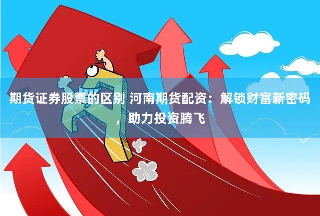 期货证券股票的区别 河南期货配资：解锁财富新密码，助力投资腾飞
