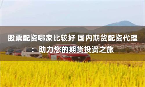 股票配资哪家比较好 国内期货配资代理：助力您的期货投资之旅