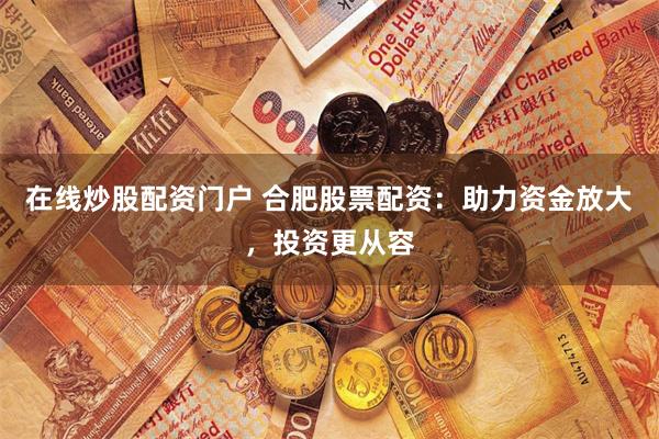 在线炒股配资门户 合肥股票配资：助力资金放大，投资更从容