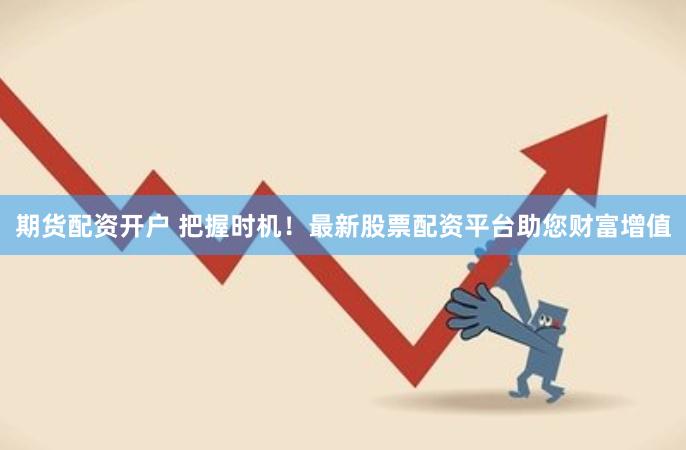 期货配资开户 把握时机！最新股票配资平台助您财富增值