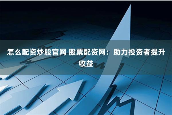怎么配资炒股官网 股票配资网：助力投资者提升收益