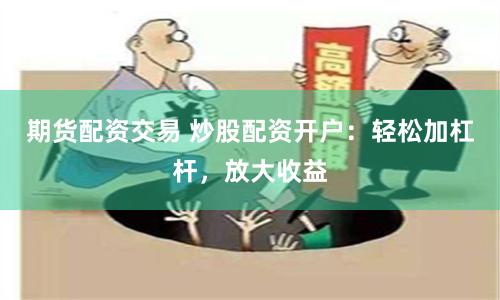 期货配资交易 炒股配资开户：轻松加杠杆，放大收益