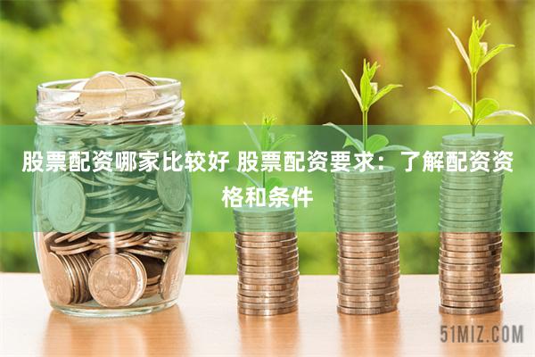 股票配资哪家比较好 股票配资要求：了解配资资格和条件