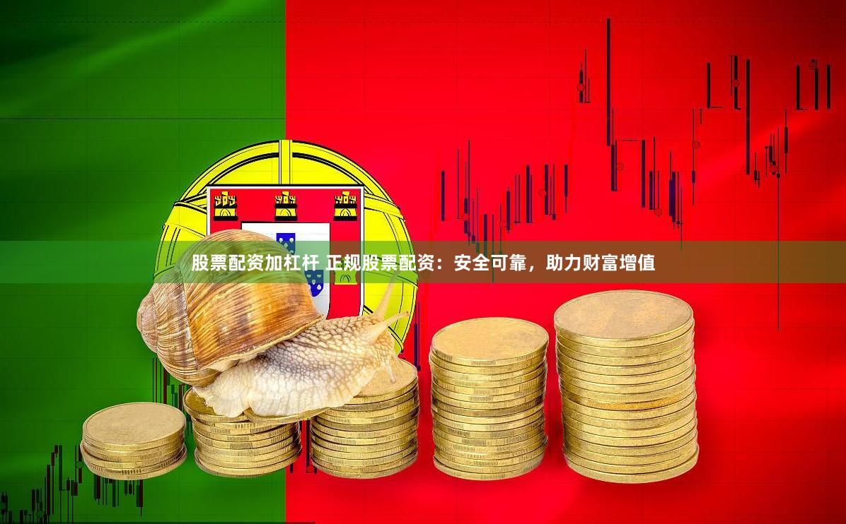 股票配资加杠杆 正规股票配资：安全可靠，助力财富增值