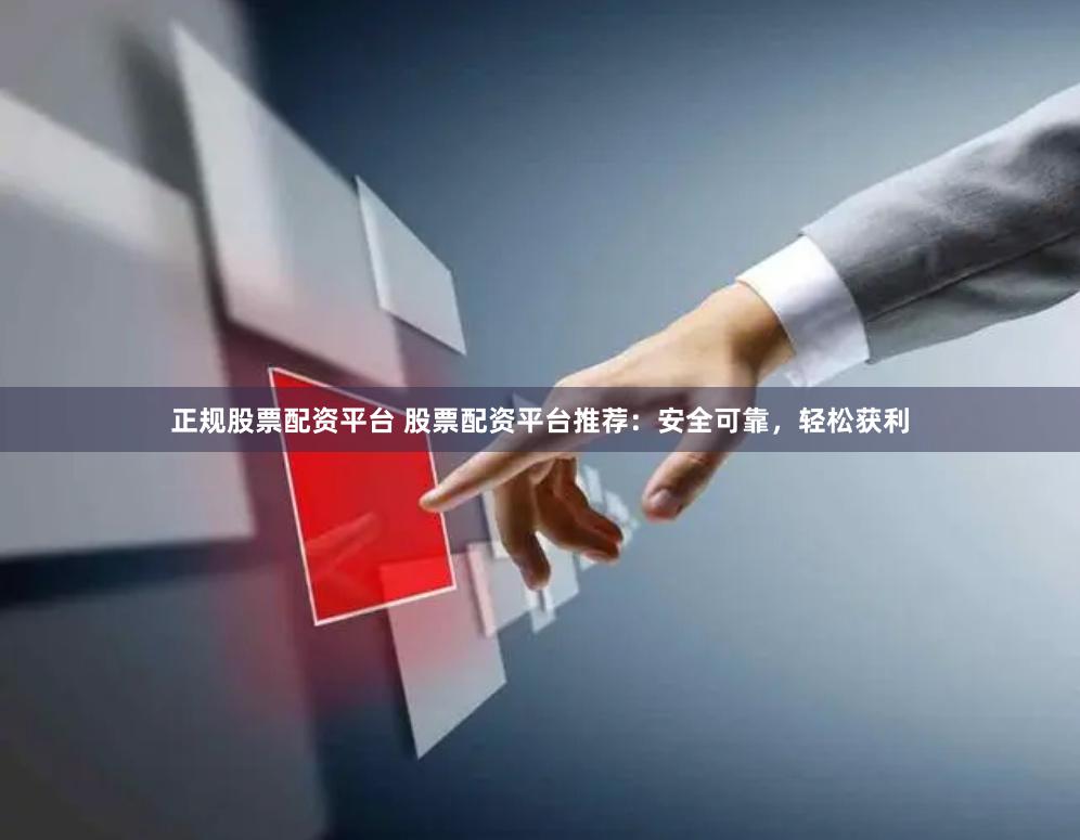 正规股票配资平台 股票配资平台推荐：安全可靠，轻松获利