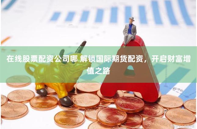 在线股票配资公司哪 解锁国际期货配资，开启财富增值之路