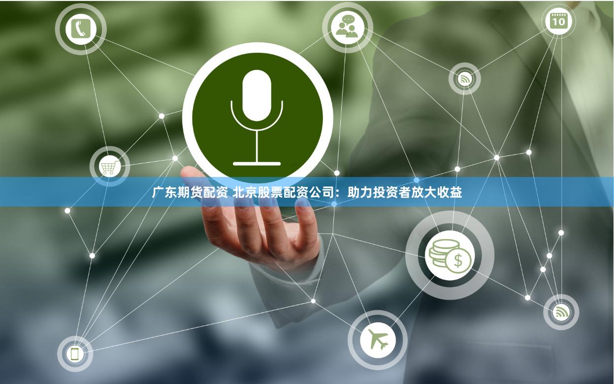 广东期货配资 北京股票配资公司：助力投资者放大收益