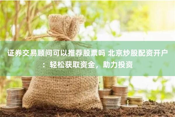 证券交易顾问可以推荐股票吗 北京炒股配资开户:轻松获取资金,助力投资
