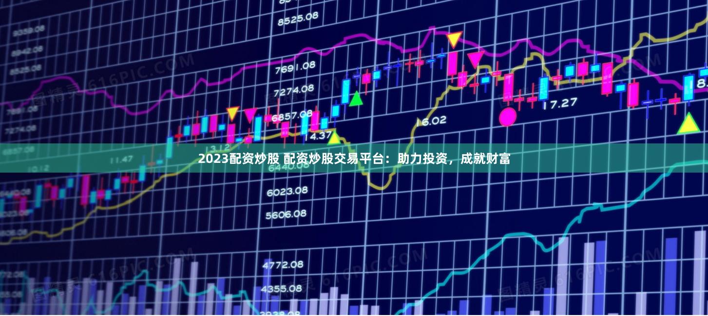 2023配资炒股 配资炒股交易平台：助力投资，成就财富