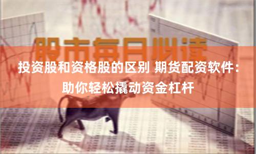 投资股和资格股的区别 期货配资软件：助你轻松撬动资金杠杆