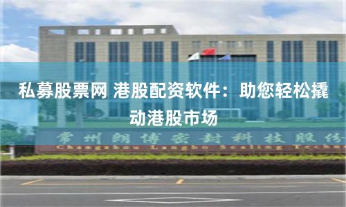 私募股票网 港股配资软件：助您轻松撬动港股市场