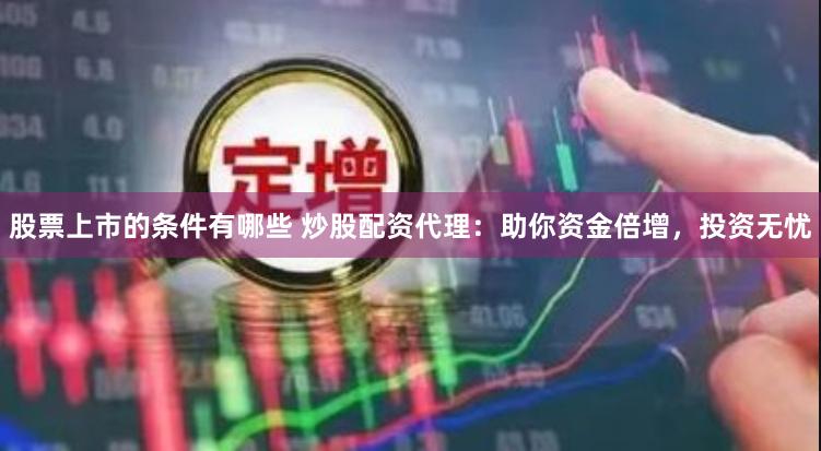 股票上市的条件有哪些 炒股配资代理：助你资金倍增，投资无忧