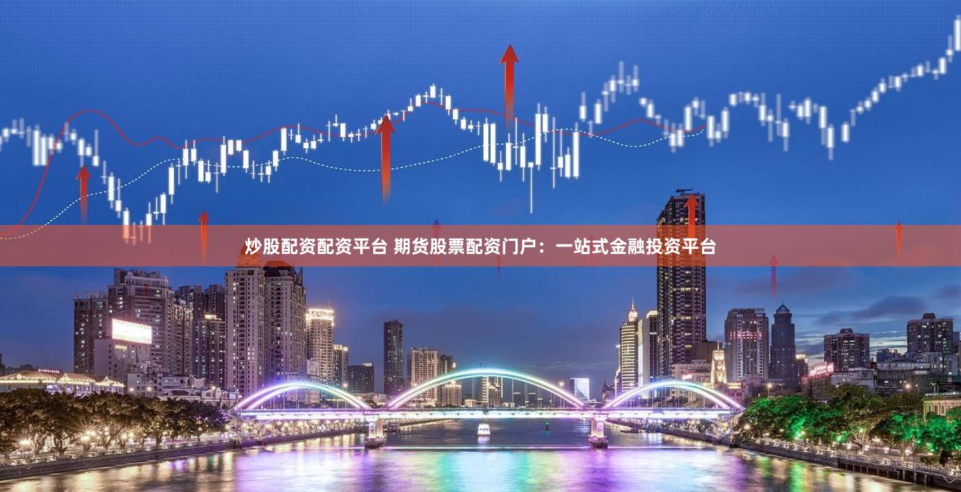 炒股配资配资平台 期货股票配资门户：一站式金融投资平台