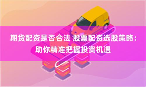 期货配资是否合法 股票配资选股策略：助你精准把握投资机遇