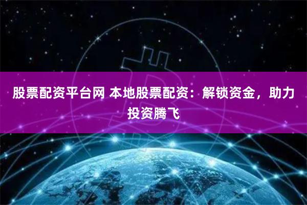 股票配资平台网 本地股票配资：解锁资金，助力投资腾飞