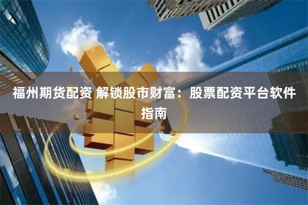 福州期货配资 解锁股市财富：股票配资平台软件指南