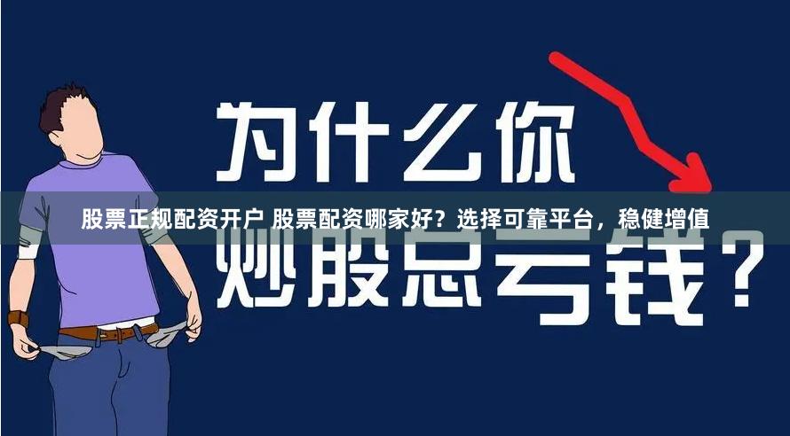 股票正规配资开户 股票配资哪家好？选择可靠平台，稳健增值