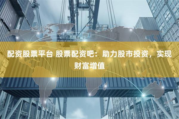 配资股票平台 股票配资吧：助力股市投资，实现财富增值