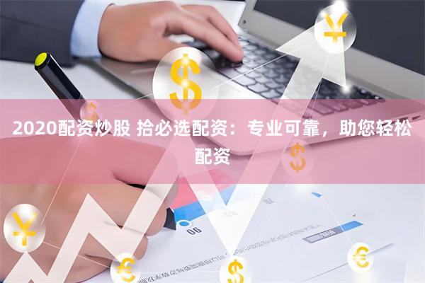 2020配资炒股 拾必选配资：专业可靠，助您轻松配资