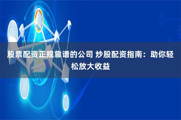 股票配资正规靠谱的公司 炒股配资指南：助你轻松放大收益