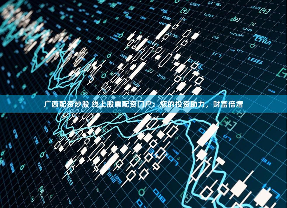 广西配资炒股 线上股票配资门户：您的投资助力，财富倍增