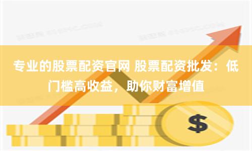 专业的股票配资官网 股票配资批发：低门槛高收益，助你财富增值
