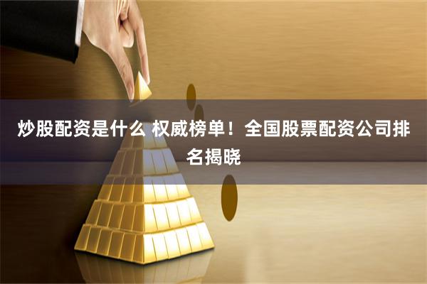 炒股配资是什么 权威榜单！全国股票配资公司排名揭晓