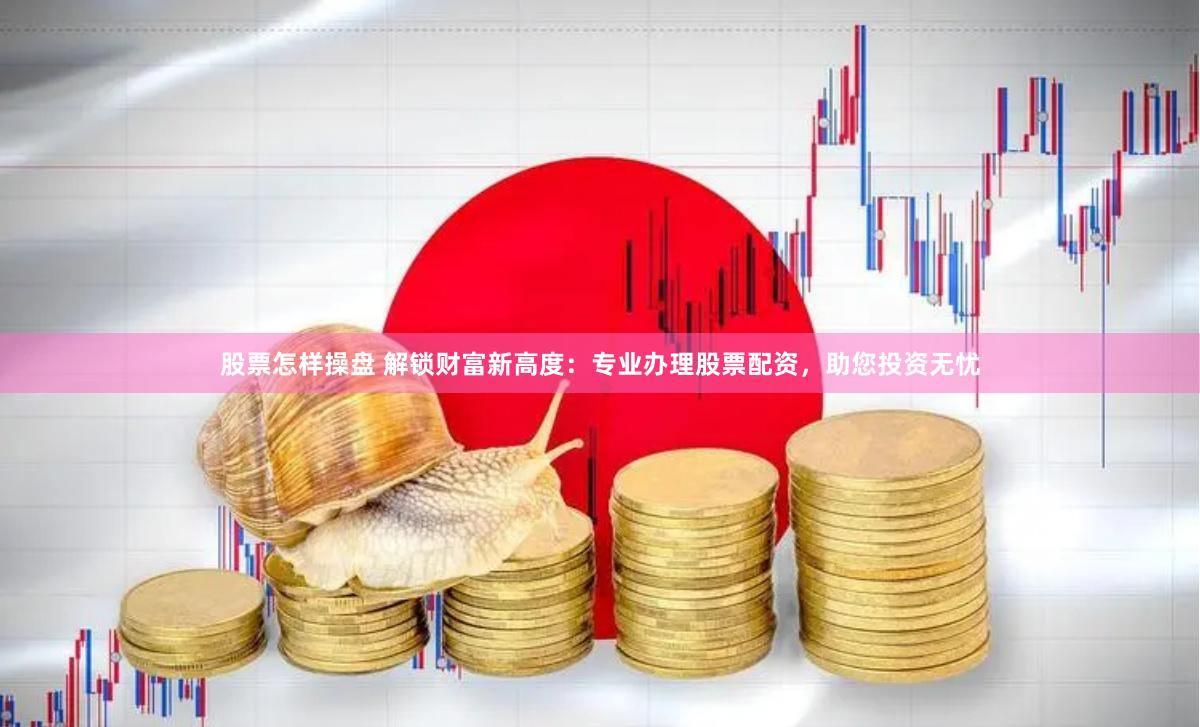 股票怎样操盘 解锁财富新高度：专业办理股票配资，助您投资无忧
