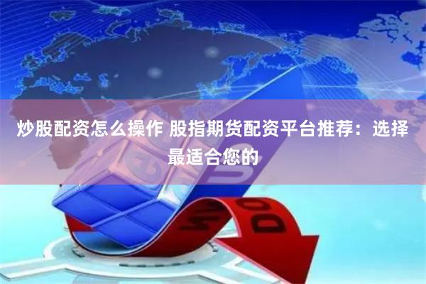 炒股配资怎么操作 股指期货配资平台推荐：选择最适合您的