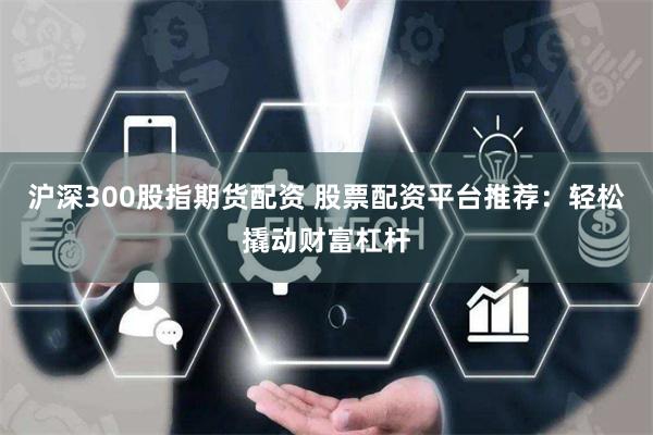 沪深300股指期货配资 股票配资平台推荐：轻松撬动财富杠杆