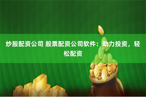 炒股配资公司 股票配资公司软件：助力投资，轻松配资
