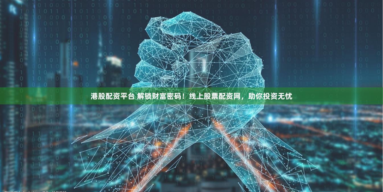 港股配资平台 解锁财富密码！线上股票配资网，助你投资无忧