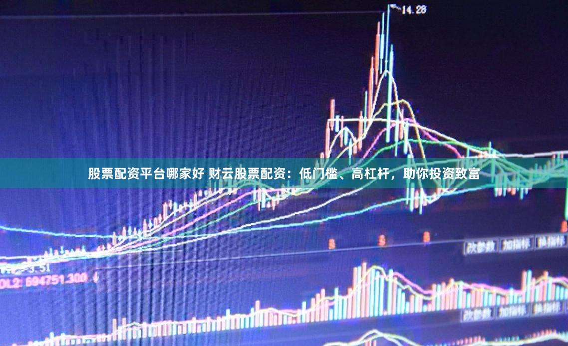 股票配资平台哪家好 财云股票配资：低门槛、高杠杆，助你投资致富