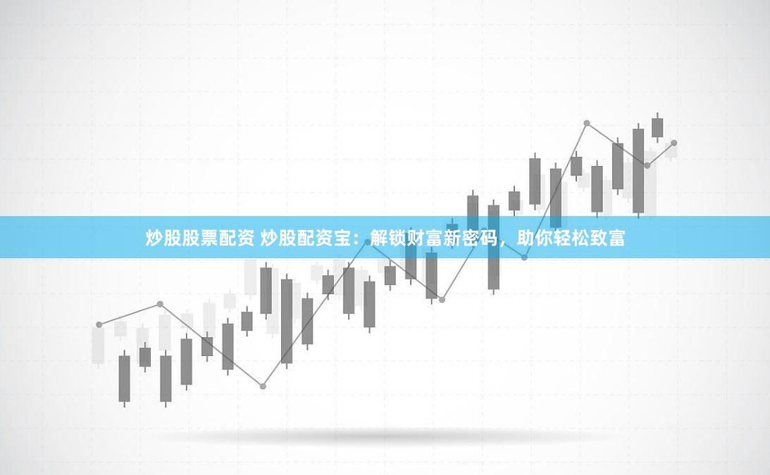 炒股股票配资 炒股配资宝：解锁财富新密码，助你轻松致富