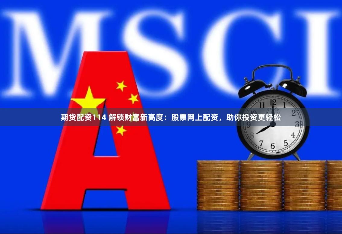 期货配资114 解锁财富新高度：股票网上配资，助你投资更轻松