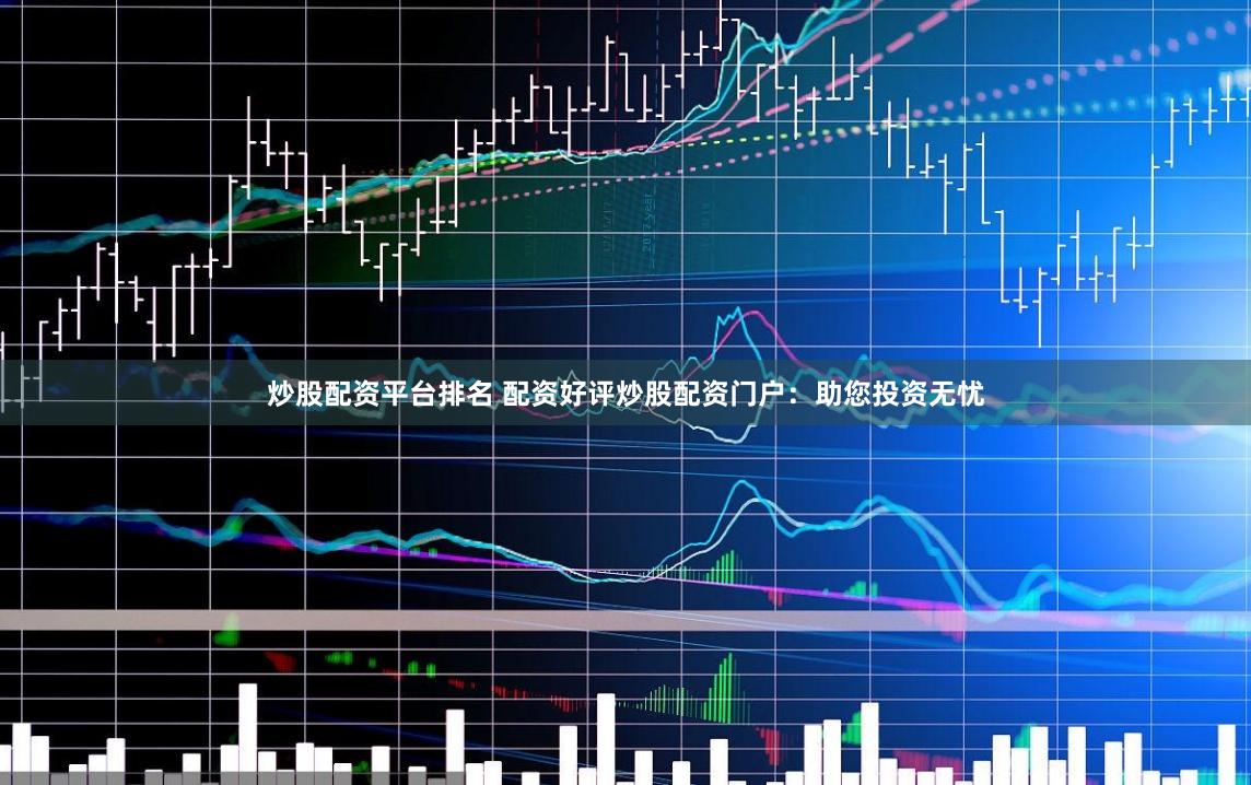 炒股配资平台排名 配资好评炒股配资门户：助您投资无忧
