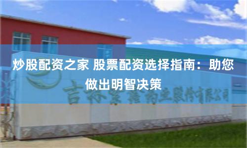 炒股配资之家 股票配资选择指南：助您做出明智决策