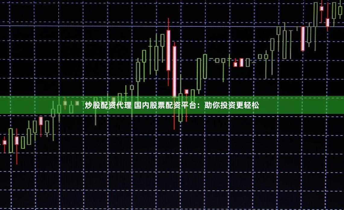 炒股配资代理 国内股票配资平台：助你投资更轻松