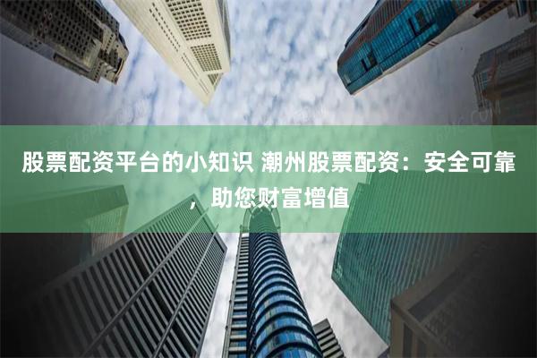 股票配资平台的小知识 潮州股票配资：安全可靠，助您财富增值