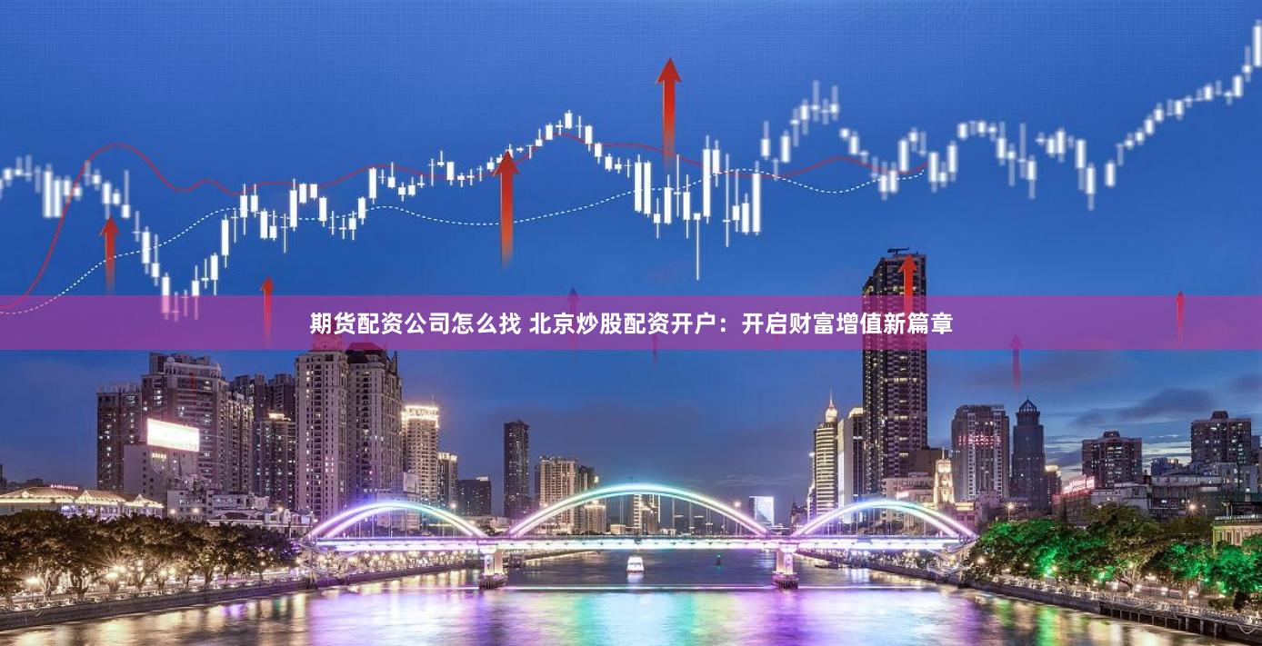 期货配资公司怎么找 北京炒股配资开户：开启财富增值新篇章