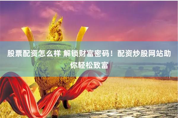 股票配资怎么样 解锁财富密码！配资炒股网站助你轻松致富