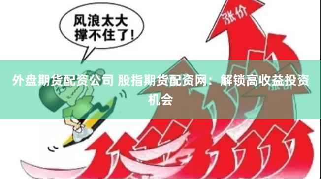 外盘期货配资公司 股指期货配资网：解锁高收益投资机会