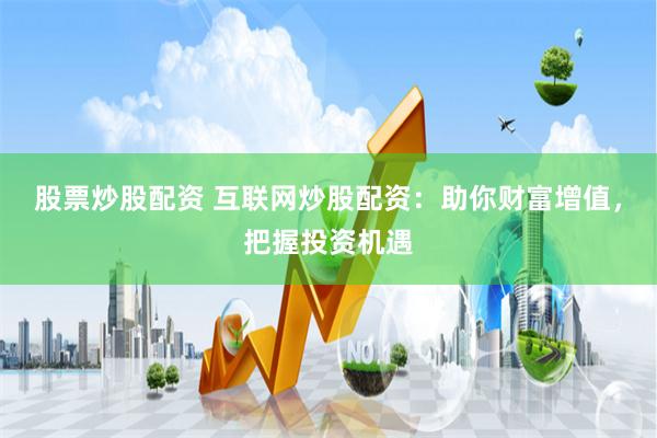 股票炒股配资 互联网炒股配资：助你财富增值，把握投资机遇