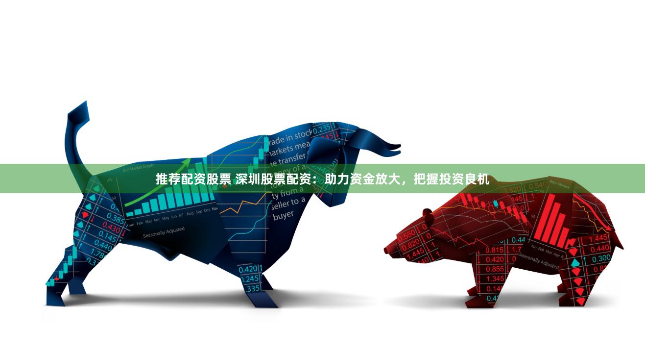 推荐配资股票 深圳股票配资：助力资金放大，把握投资良机