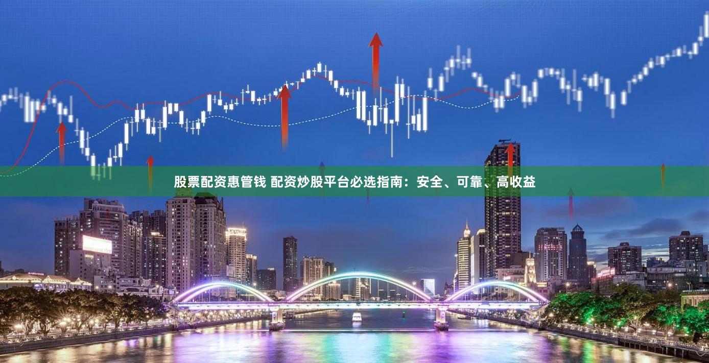 股票配资惠管钱 配资炒股平台必选指南：安全、可靠、高收益
