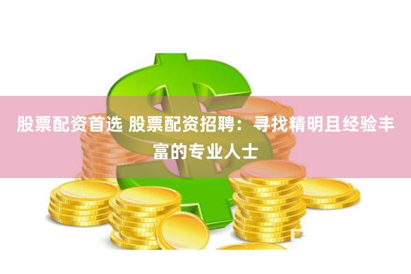 股票配资首选 股票配资招聘：寻找精明且经验丰富的专业人士